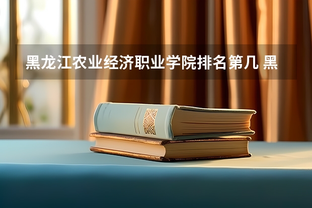 黑龙江农业经济职业学院排名第几 黑龙江农业经济职业学院有哪些王牌专业