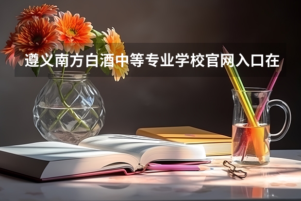 遵义南方白酒中等专业学校官网入口在哪