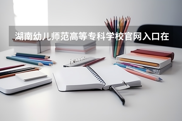 湖南幼儿师范高等专科学校官网入口在哪