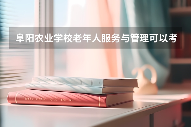 阜阳农业学校老年人服务与管理可以考哪些证书