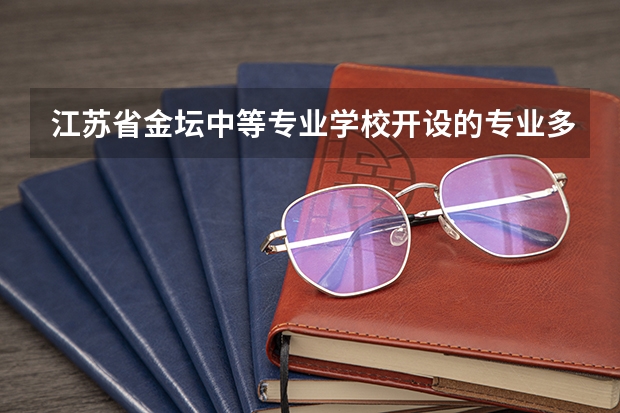 江苏省金坛中等专业学校开设的专业多不多 江苏省金坛中等专业学校各专业招生人数是多少