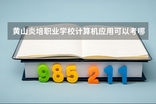 黄山炎培职业学校计算机应用可以考哪些证书