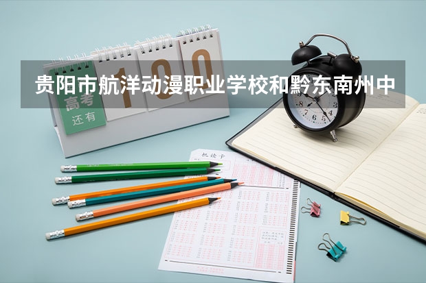 贵阳市航洋动漫职业学校和黔东南州中等职业技术学校各有什么优势