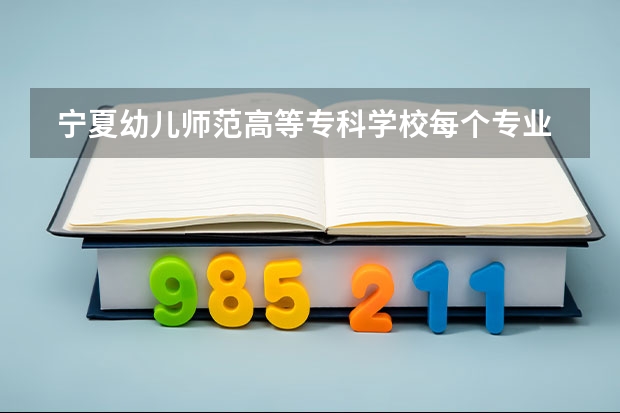  宁夏幼儿师范高等专科学校每个专业招生人数是多少