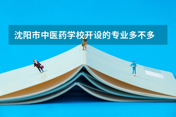 沈阳市中医药学校开设的专业多不多 沈阳市中医药学校各专业招生人数是多少