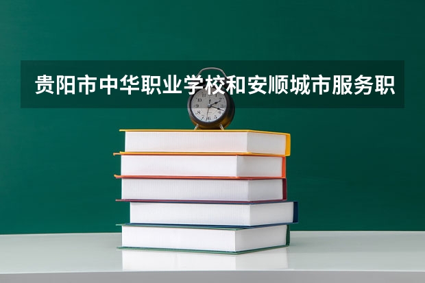 贵阳市中华职业学校和安顺城市服务职业学校各有什么优势