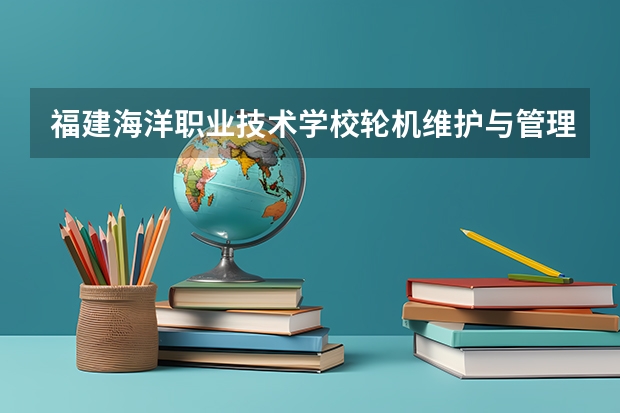 福建海洋职业技术学校轮机维护与管理可以考哪些证书