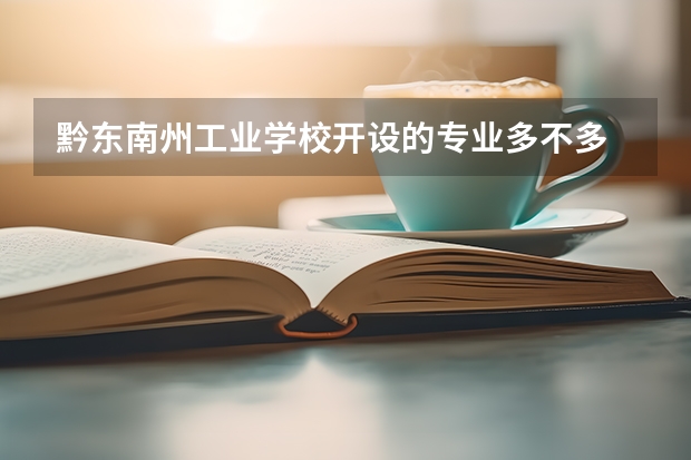 黔东南州工业学校开设的专业多不多 黔东南州工业学校各专业招生人数是多少