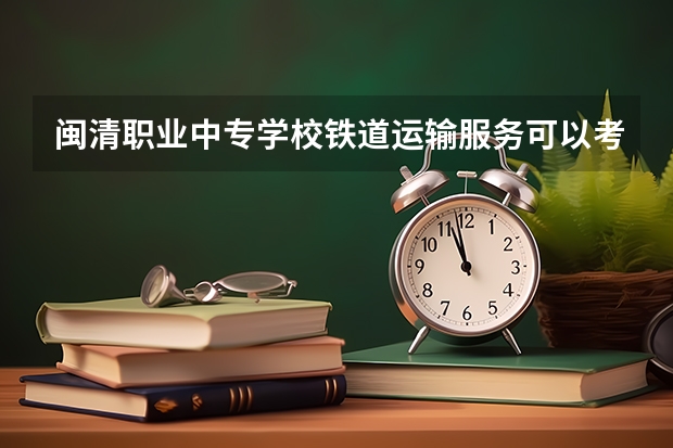 闽清职业中专学校铁道运输服务可以考哪些证书