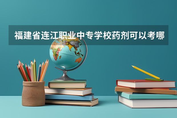 福建省连江职业中专学校药剂可以考哪些证书