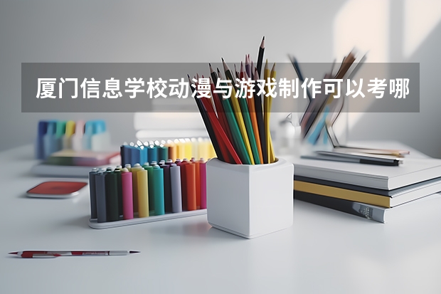 厦门信息学校动漫与游戏制作可以考哪些证书