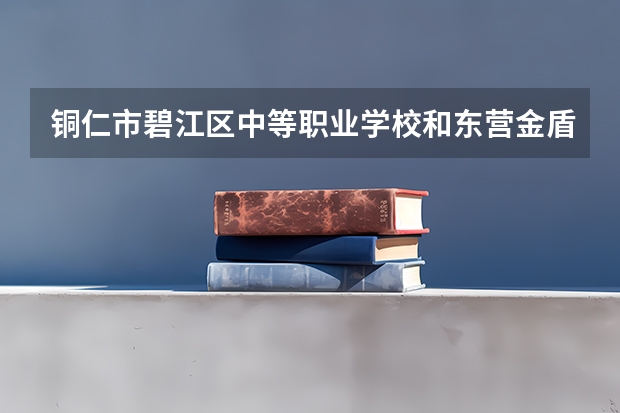 铜仁市碧江区中等职业学校和东营金盾司法中等职业学校各有什么优势