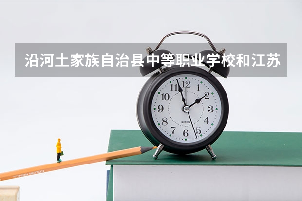 沿河土家族自治县中等职业学校和江苏省金坛中等专业学校各有什么优势