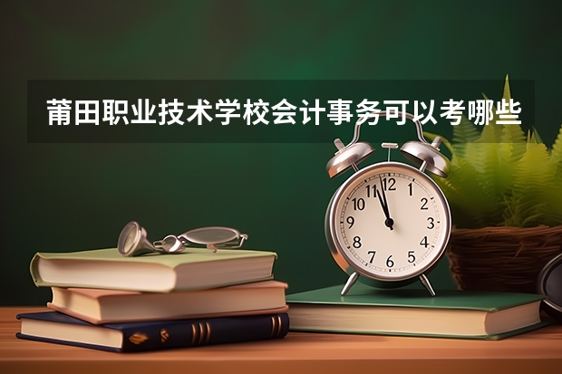 莆田职业技术学校会计事务可以考哪些证书