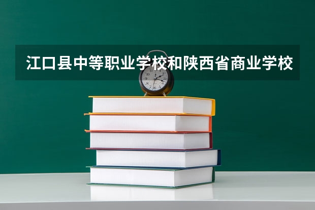 江口县中等职业学校和陕西省商业学校各有什么优势