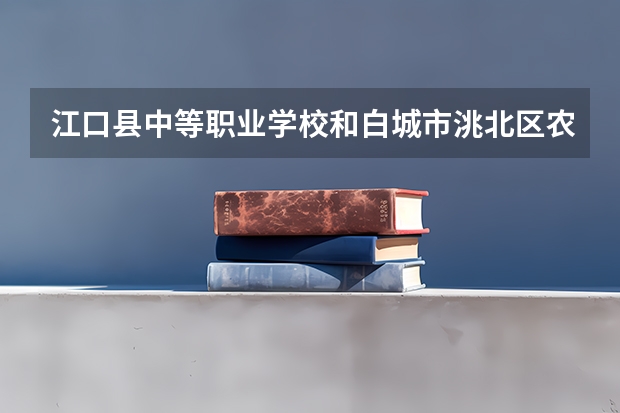 江口县中等职业学校和白城市洮北区农业职业技术学校各有什么优势