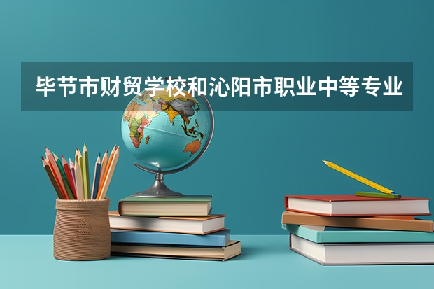 毕节市财贸学校和沁阳市职业中等专业学校各有什么优势