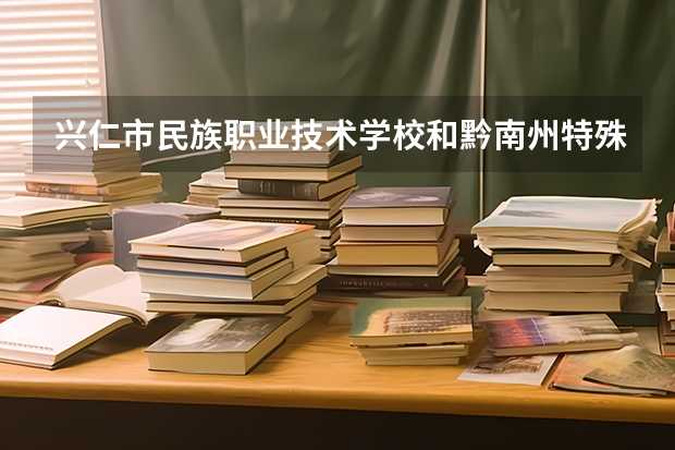 兴仁市民族职业技术学校和黔南州特殊教育中等职业学校各有什么优势