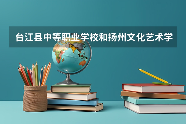 台江县中等职业学校和扬州文化艺术学校各有什么优势