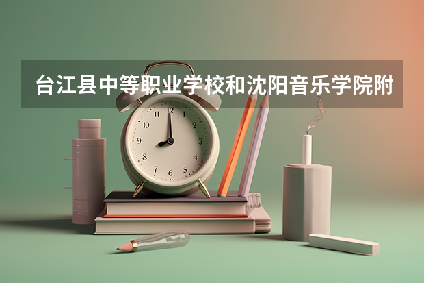 台江县中等职业学校和沈阳音乐学院附属中等舞蹈学校各有什么优势