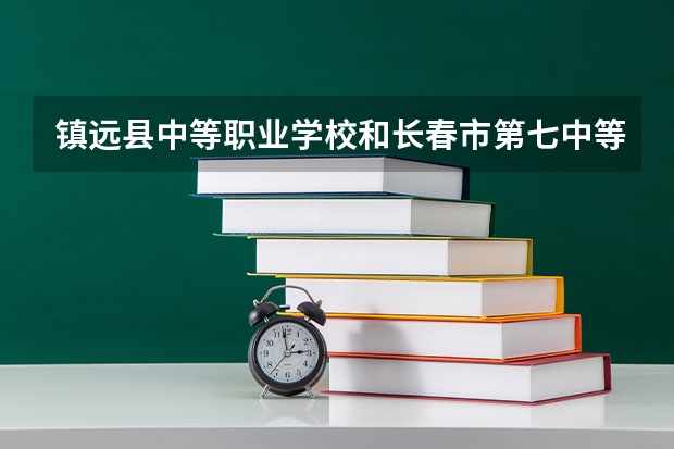 镇远县中等职业学校和长春市第七中等专业学校各有什么优势