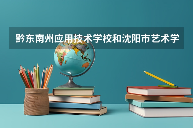 黔东南州应用技术学校和沈阳市艺术学校各有什么优势