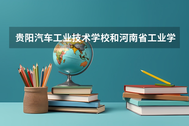 贵阳汽车工业技术学校和河南省工业学校各有什么优势