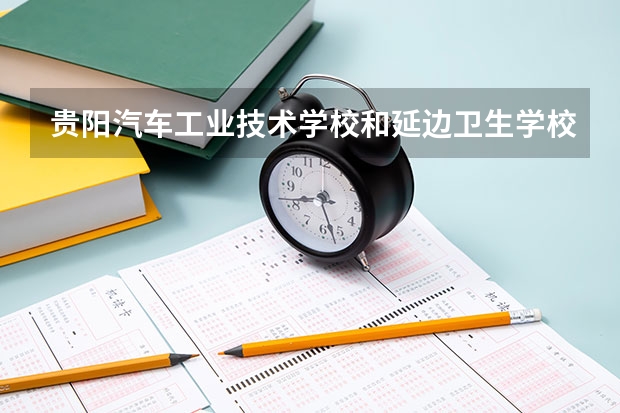 贵阳汽车工业技术学校和延边卫生学校各有什么优势