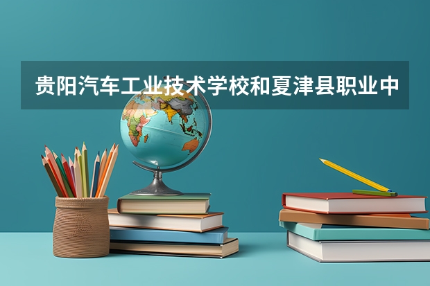 贵阳汽车工业技术学校和夏津县职业中等专业学校各有什么优势