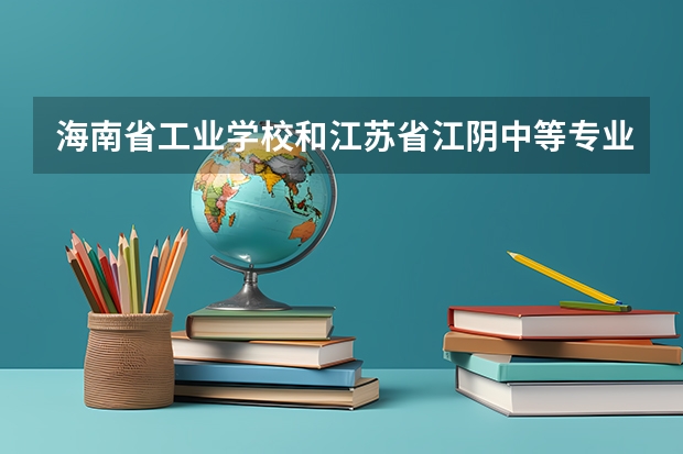 海南省工业学校和江苏省江阴中等专业学校各有什么优势