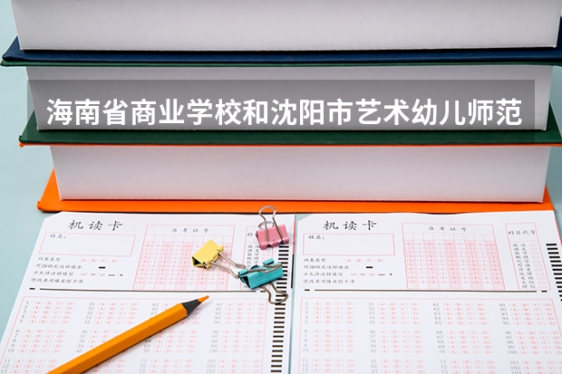 海南省商业学校和沈阳市艺术幼儿师范学校各有什么优势