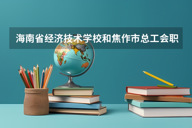 海南省经济技术学校和焦作市总工会职工中等专业学校各有什么优势