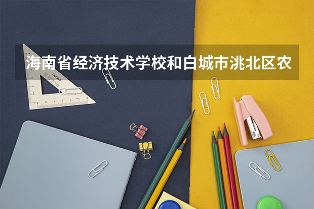 海南省经济技术学校和白城市洮北区农业职业技术学校各有什么优势