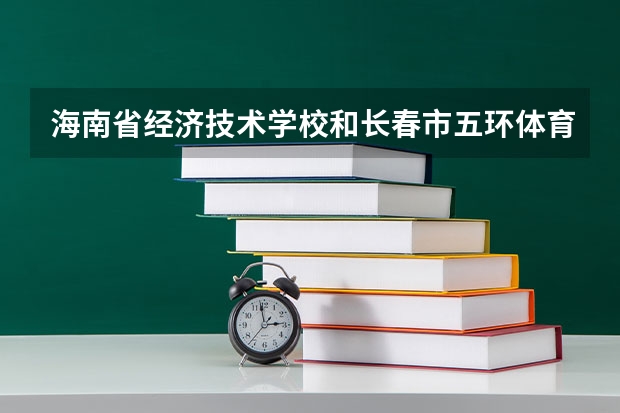 海南省经济技术学校和长春市五环体育舞蹈中等职业学校各有什么优势