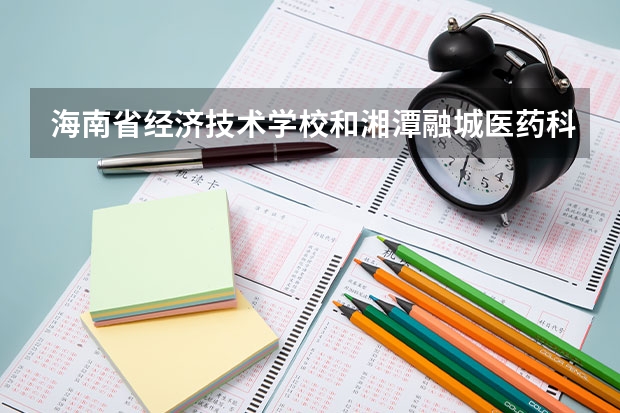 海南省经济技术学校和湘潭融城医药科技职业学校各有什么优势