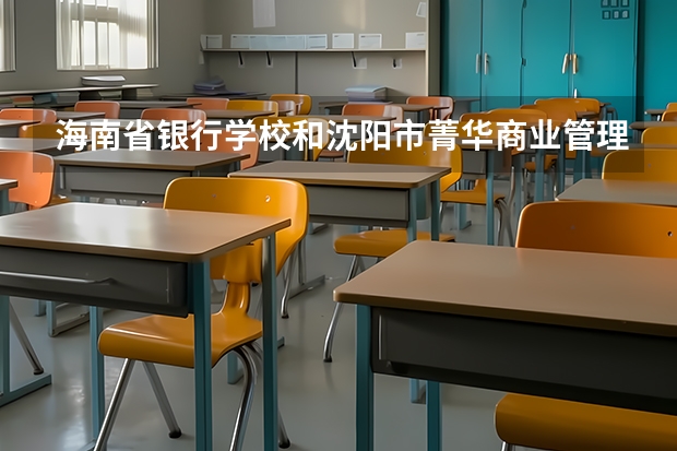 海南省银行学校和沈阳市菁华商业管理学校各有什么优势