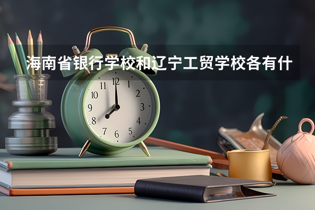 海南省银行学校和辽宁工贸学校各有什么优势