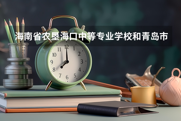 海南省农垦海口中等专业学校和青岛市房地产职业中等专业学校各有什么优势