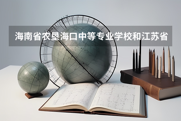 海南省农垦海口中等专业学校和江苏省南京工程高等职业学校各有什么优势