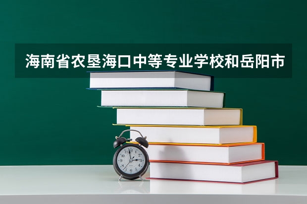 海南省农垦海口中等专业学校和岳阳市潇湘科技职业学校各有什么优势