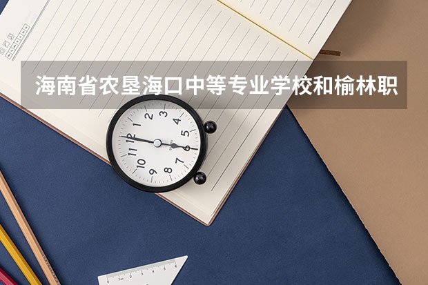 海南省农垦海口中等专业学校和榆林职业技术学院（中职）各有什么优势