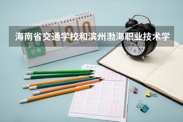 海南省交通学校和滨州渤海职业技术学校各有什么优势