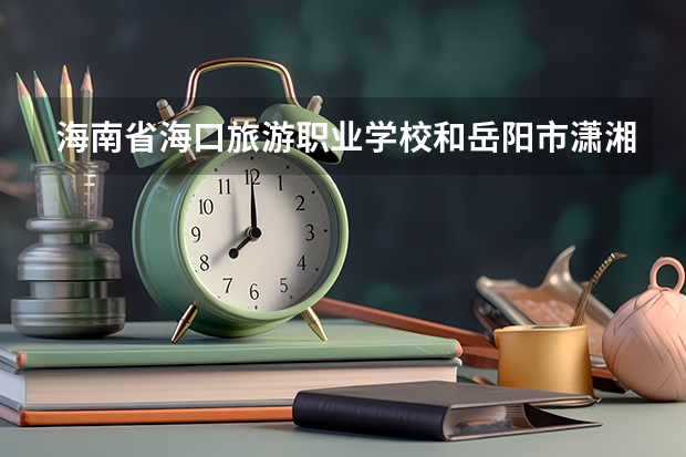 海南省海口旅游职业学校和岳阳市潇湘科技职业学校各有什么优势