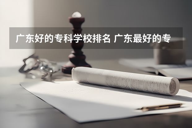 广东好的专科学校排名 广东最好的专科学校排名 广东十大职业技校排名