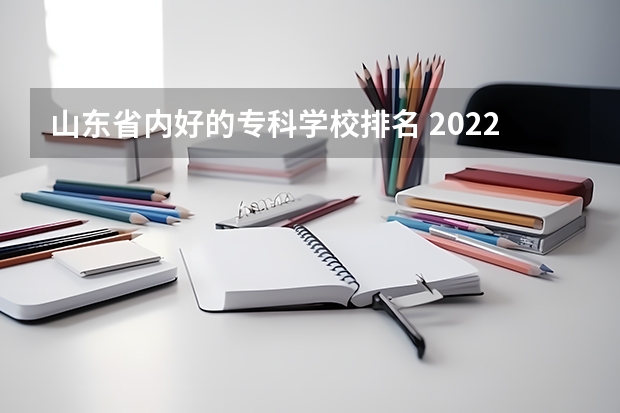 山东省内好的专科学校排名 2022年大专院校排名 物联网二本大学排名