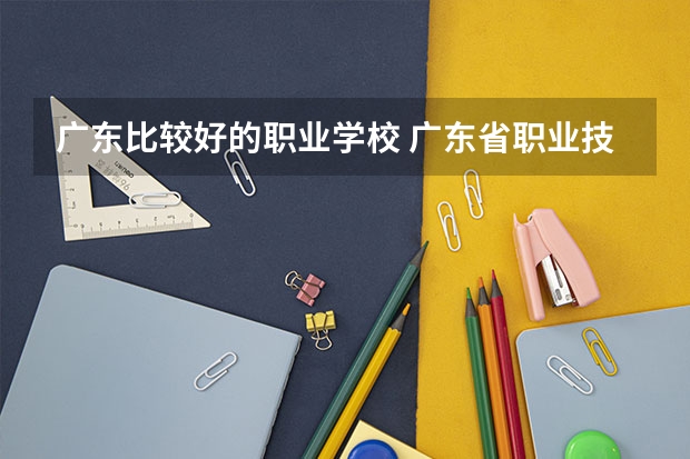 广东比较好的职业学校 广东省职业技术学院排名前十 广东最好的专科学校排名