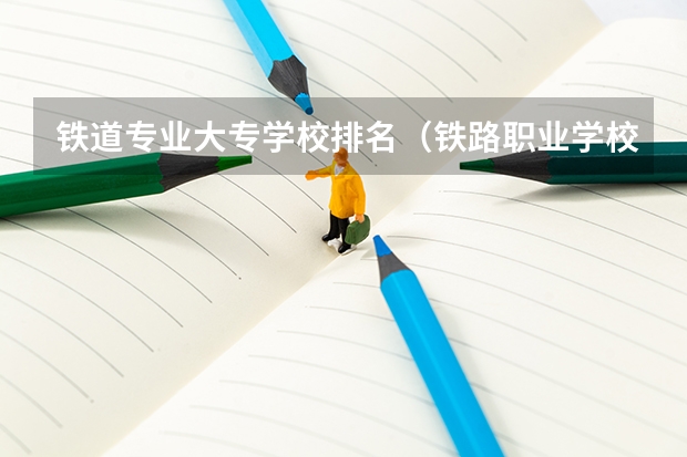 铁道专业大专学校排名（铁路职业学校排名前十名）