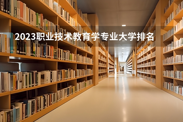 2023职业技术教育学专业大学排名一览表（专科类师范院校排名）