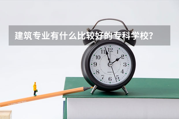 建筑专业有什么比较好的专科学校？