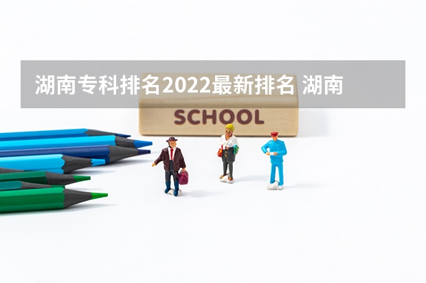 湖南专科排名2022最新排名 湖南省职业技术学院排名 湖南省职业技术学院的排名？